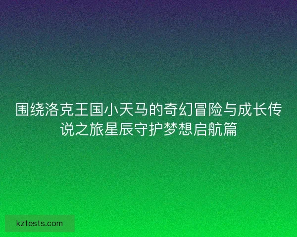 围绕洛克王国小天马的奇幻冒险与成长传说之旅星辰守护梦想启航篇