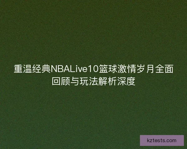 重温经典NBALive10篮球激情岁月全面回顾与玩法解析深度