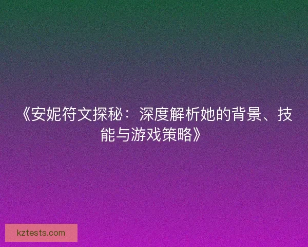 《安妮符文探秘：深度解析她的背景、技能与游戏策略》