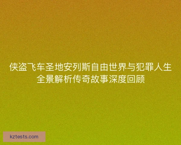 侠盗飞车圣地安列斯自由世界与犯罪人生全景解析传奇故事深度回顾