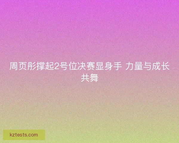 周页彤撑起2号位决赛显身手 力量与成长共舞