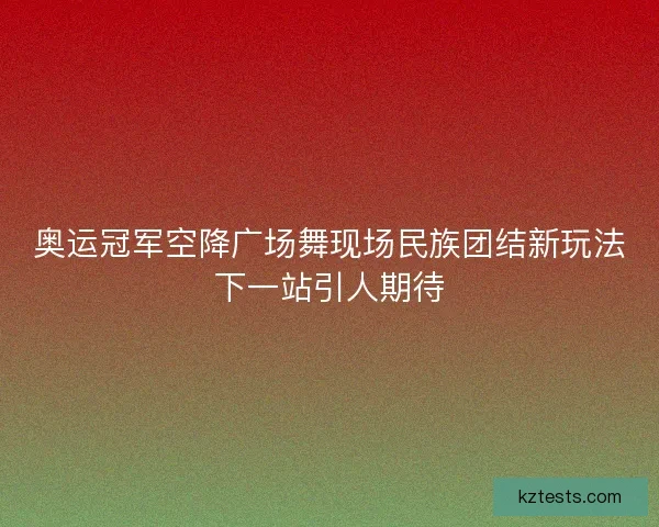 奥运冠军空降广场舞现场民族团结新玩法下一站引人期待