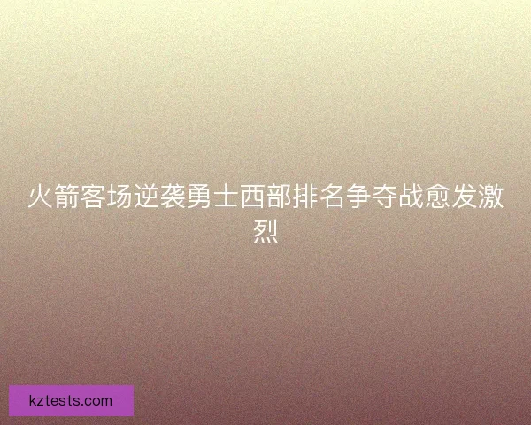 火箭客场逆袭勇士西部排名争夺战愈发激烈