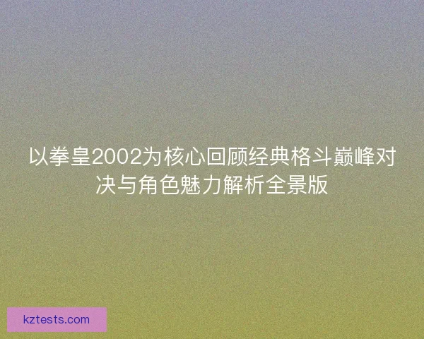 以拳皇2002为核心回顾经典格斗巅峰对决与角色魅力解析全景版