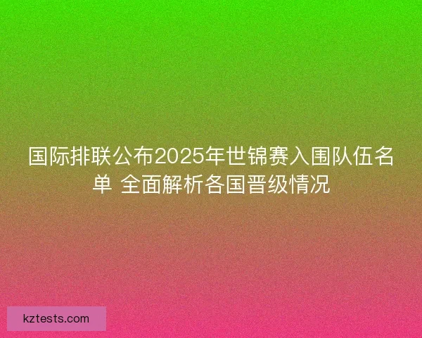 国际排联公布2025年世锦赛入围队伍名单 全面解析各国晋级情况