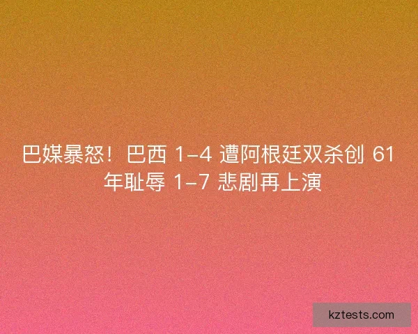 巴媒暴怒！巴西 1-4 遭阿根廷双杀创 61 年耻辱 1-7 悲剧再上演