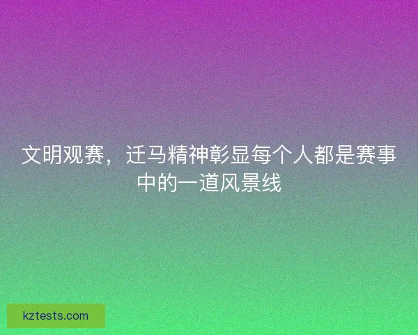 文明观赛，迁马精神彰显每个人都是赛事中的一道风景线
