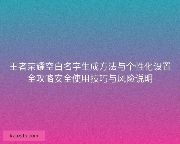 王者荣耀空白名字生成方法与个性化设置全攻略安全使用技巧与风险说明