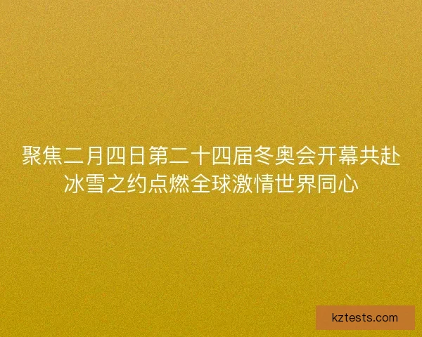 聚焦二月四日第二十四届冬奥会开幕共赴冰雪之约点燃全球激情世界同心