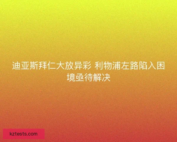 迪亚斯拜仁大放异彩 利物浦左路陷入困境亟待解决