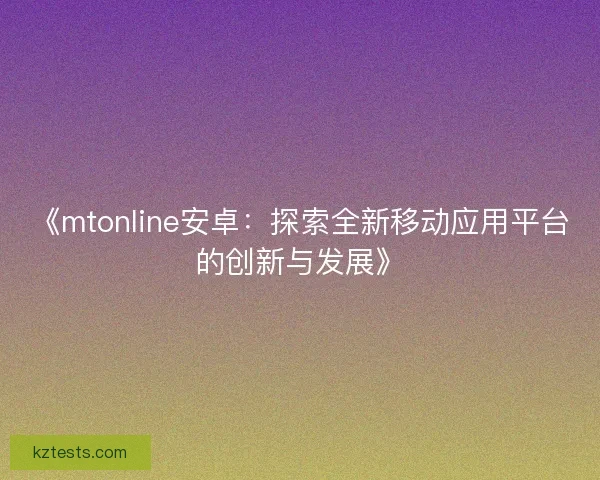 《mtonline安卓：探索全新移动应用平台的创新与发展》