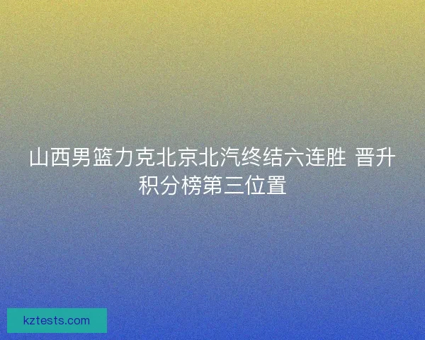 山西男篮力克北京北汽终结六连胜 晋升积分榜第三位置