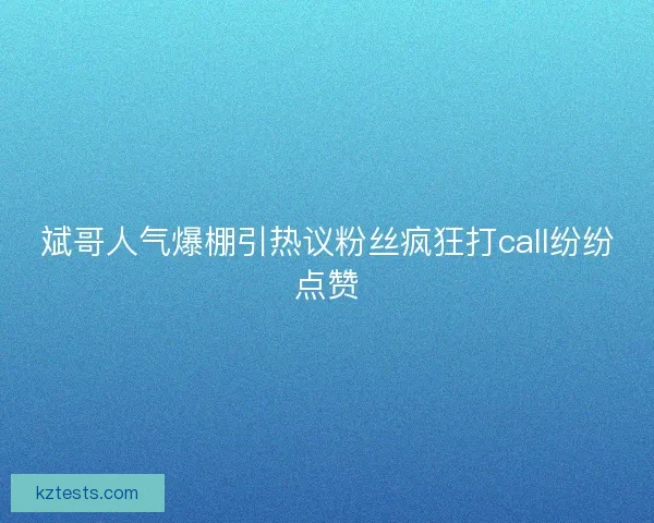 斌哥人气爆棚引热议粉丝疯狂打call纷纷点赞