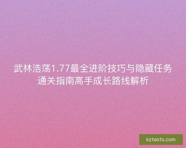 武林浩荡1.77最全进阶技巧与隐藏任务通关指南高手成长路线解析
