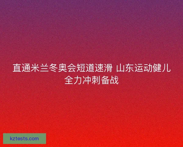 直通米兰冬奥会短道速滑 山东运动健儿全力冲刺备战