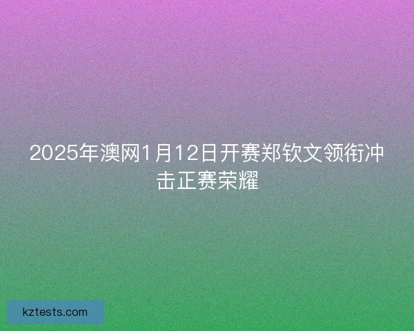 2025年澳网1月12日开赛郑钦文领衔冲击正赛荣耀
