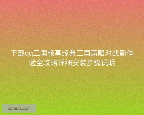 下载qq三国畅享经典三国策略对战新体验全攻略详细安装步骤说明
