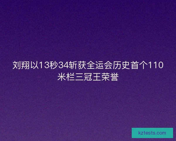刘翔以13秒34斩获全运会历史首个110米栏三冠王荣誉