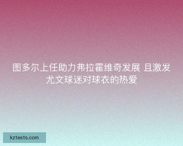 图多尔上任助力弗拉霍维奇发展 且激发尤文球迷对球衣的热爱