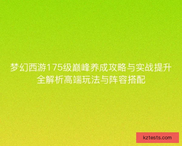 梦幻西游175级巅峰养成攻略与实战提升全解析高端玩法与阵容搭配