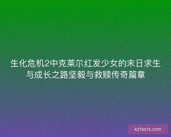 生化危机2中克莱尔红发少女的末日求生与成长之路坚毅与救赎传奇篇章