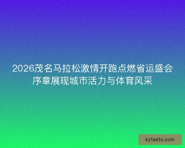 2026茂名马拉松激情开跑点燃省运盛会序章展现城市活力与体育风采