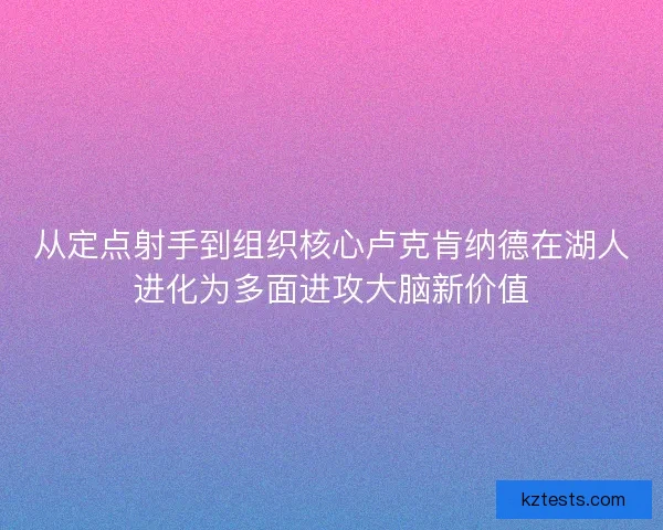 从定点射手到组织核心卢克肯纳德在湖人进化为多面进攻大脑新价值