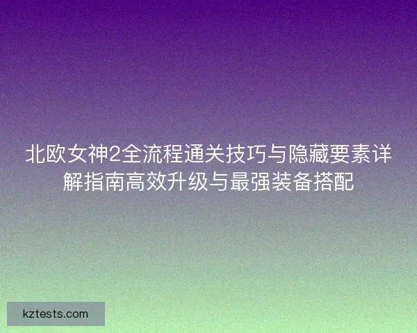 北欧女神2全流程通关技巧与隐藏要素详解指南高效升级与最强装备搭配