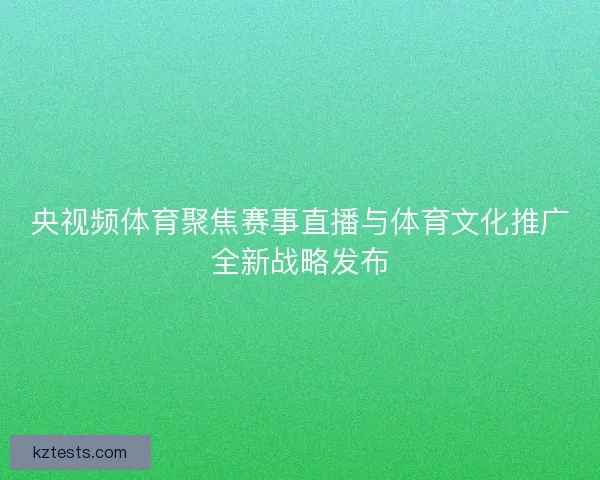 央视频体育聚焦赛事直播与体育文化推广全新战略发布