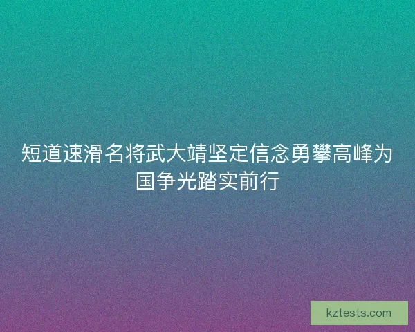 短道速滑名将武大靖坚定信念勇攀高峰为国争光踏实前行