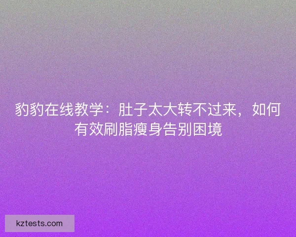 豹豹在线教学：肚子太大转不过来，如何有效刷脂瘦身告别困境