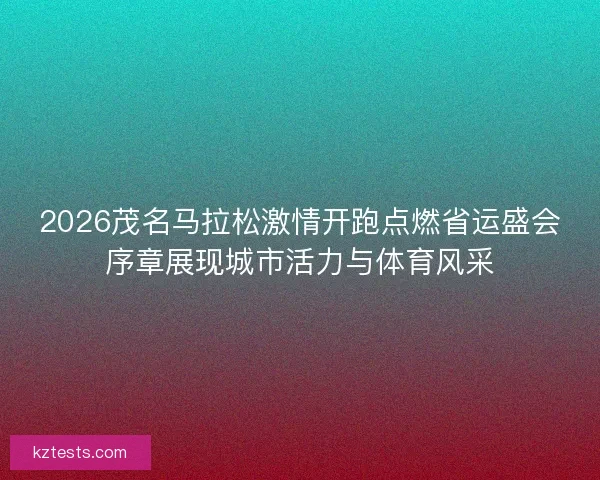 2026茂名马拉松激情开跑点燃省运盛会序章展现城市活力与体育风采