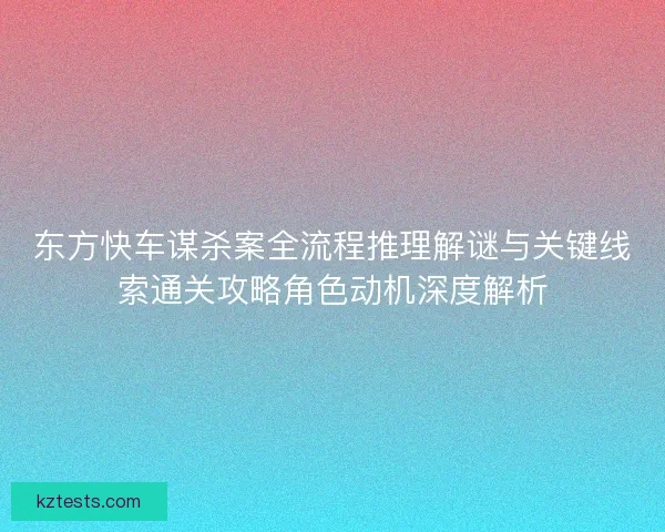 东方快车谋杀案全流程推理解谜与关键线索通关攻略角色动机深度解析