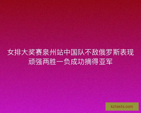 女排大奖赛泉州站中国队不敌俄罗斯表现顽强两胜一负成功摘得亚军