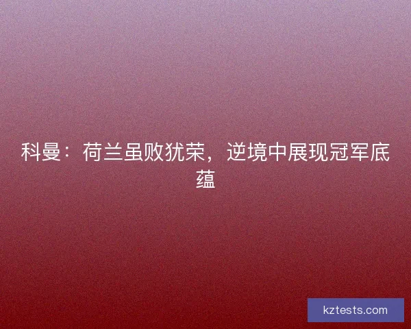 科曼：荷兰虽败犹荣，逆境中展现冠军底蕴