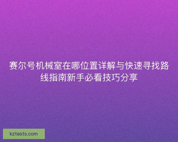 赛尔号机械室在哪位置详解与快速寻找路线指南新手必看技巧分享