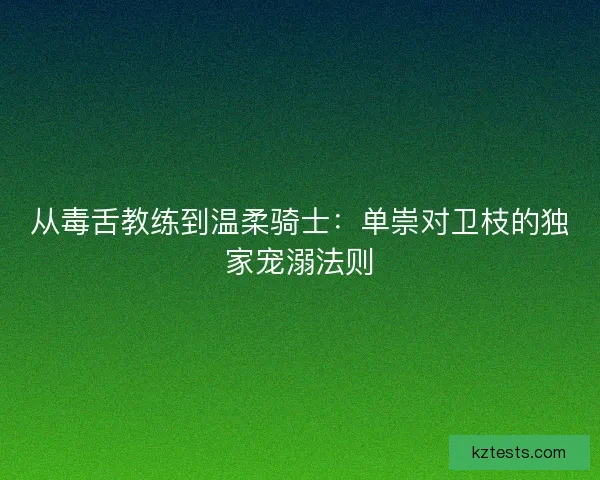 从毒舌教练到温柔骑士：单崇对卫枝的独家宠溺法则