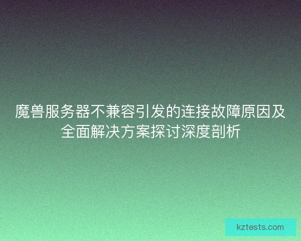 魔兽服务器不兼容引发的连接故障原因及全面解决方案探讨深度剖析