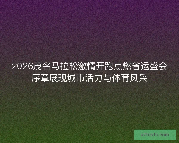 2026茂名马拉松激情开跑点燃省运盛会序章展现城市活力与体育风采