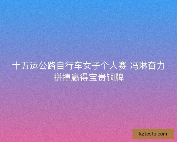 十五运公路自行车女子个人赛 冯琳奋力拼搏赢得宝贵铜牌