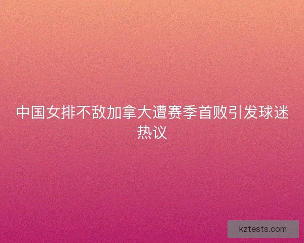 中国女排不敌加拿大遭赛季首败引发球迷热议
