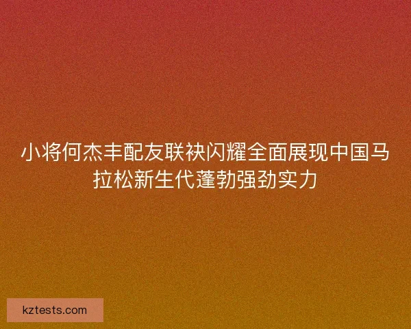 小将何杰丰配友联袂闪耀全面展现中国马拉松新生代蓬勃强劲实力