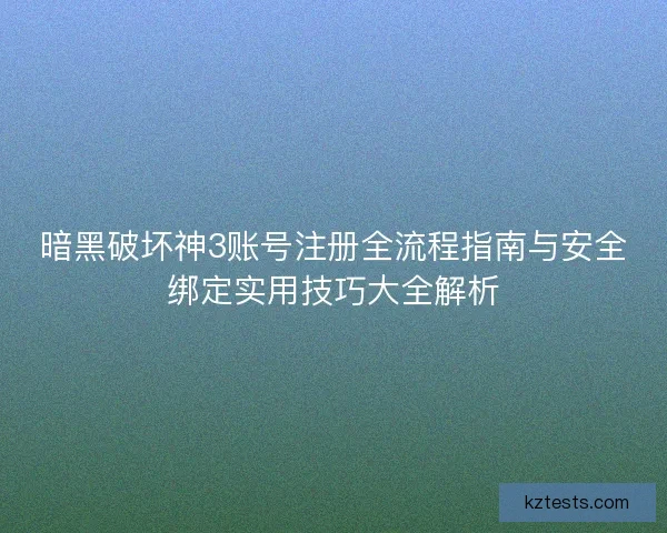 暗黑破坏神3账号注册全流程指南与安全绑定实用技巧大全解析