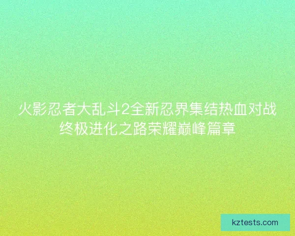 火影忍者大乱斗2全新忍界集结热血对战终极进化之路荣耀巅峰篇章