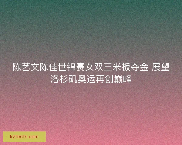 陈艺文陈佳世锦赛女双三米板夺金 展望洛杉矶奥运再创巅峰