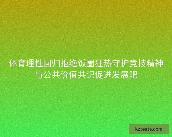 体育理性回归拒绝饭圈狂热守护竞技精神与公共价值共识促进发展吧