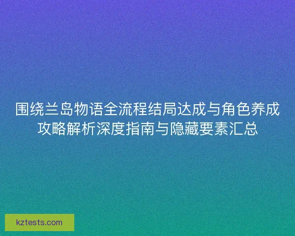 围绕兰岛物语全流程结局达成与角色养成攻略解析深度指南与隐藏要素汇总