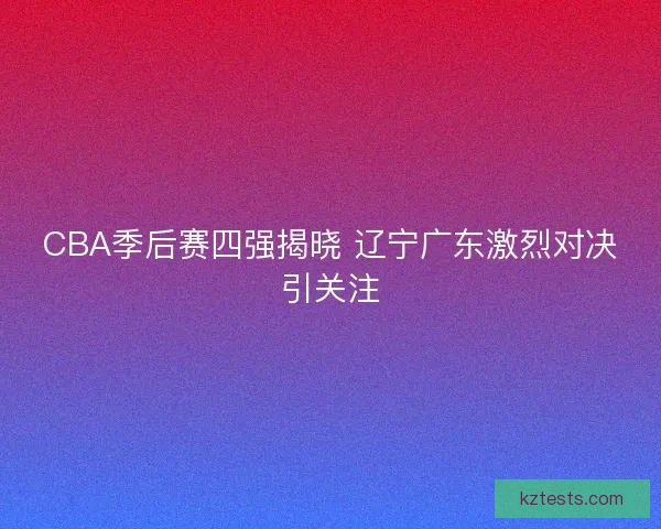 CBA季后赛四强揭晓 辽宁广东激烈对决引关注