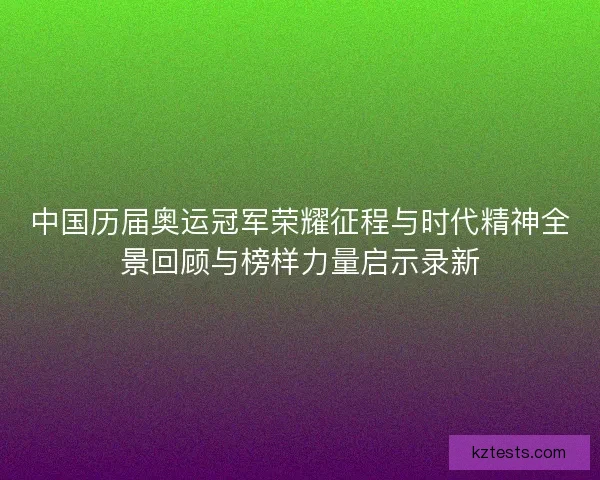 中国历届奥运冠军荣耀征程与时代精神全景回顾与榜样力量启示录新
