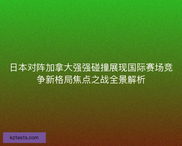 日本对阵加拿大强强碰撞展现国际赛场竞争新格局焦点之战全景解析
